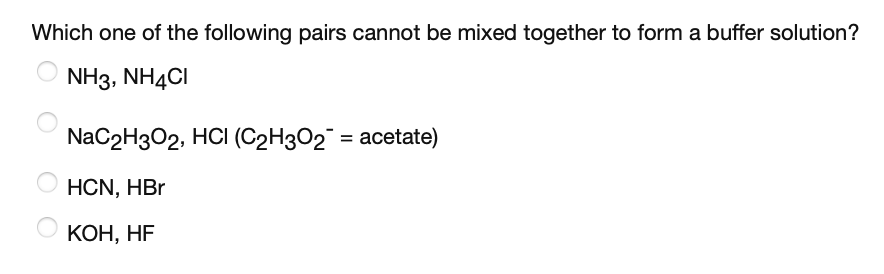Which one of the following pairs cannot be mixed together to form a buffer solution?
NH3, NH4CI
NaC2Hз02, HCI (С2HзО2 %3D асetate)
HCN, HBr
КОН, НF
