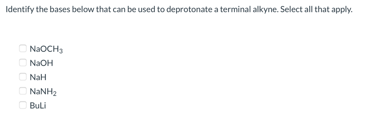 Identify the bases below that can be used to deprotonate a terminal alkyne. Select all that apply.
NaOCH3
NaOH
NaH
NANH2
Buli
O O O O 0
