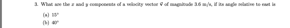 3. What are the x and y components of a velocity vector v of magnitude 3.6 m/s, if its angle relative to east is
(а) 15°
(b) 40°
