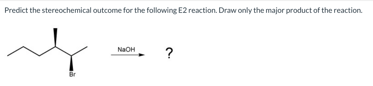 Predict the stereochemical outcome for the following E2 reaction. Draw only the major product of the reaction.
NaOH
?
Br

