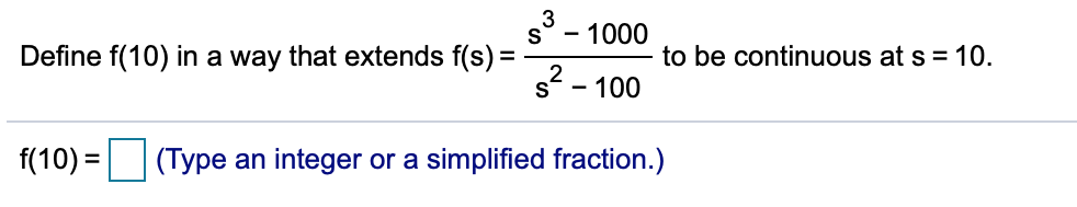 s° - 1000
Define f(10) in a way that extends f(s) =
to be continuous at s = 10.
s2 - 100
f(10) = (Type an integer or a simplified fraction.)
