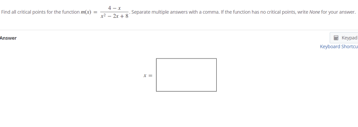 4 - x
Find all critical points for the function m(x) =
Separate multiple answers with a comma. If the function has no critical points, write None for your answer.
x2 – 2x + 8
Answer
E Keypad
Keyboard Shortcu
X =

