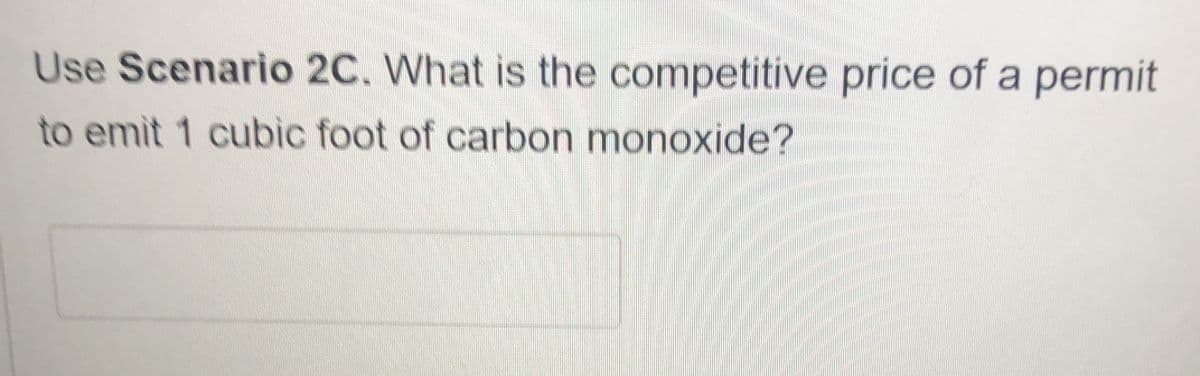 Use Scenario 2C. What is the competitive price of a permit
to emit 1 cubic foot of carbon monoxide?
