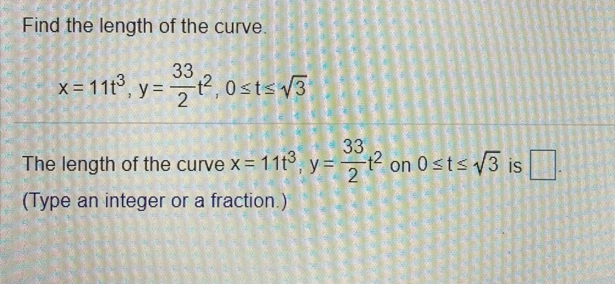 Find the length of the curve.
33
x = 11t3
y =, 0stsV3
33
The length of the curve x= 11t, y= t on 0sts 3 is
2
(Type an integer or a fraction.)
