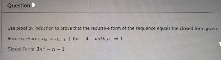 Question
Use proof by induction to prove that the recursive form of the sequence equals the closed form given.
Recursive Form: an = an-i + 6n - 4 with aj = 1
%3D
Closed Form: 3n2 -n- 1

