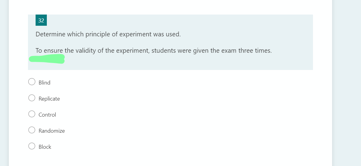 32
Determine which principle of experiment was used.
To ensure the validity of the experiment, students were given the exam three times.
Blind
Replicate
Control
Randomize
Block
