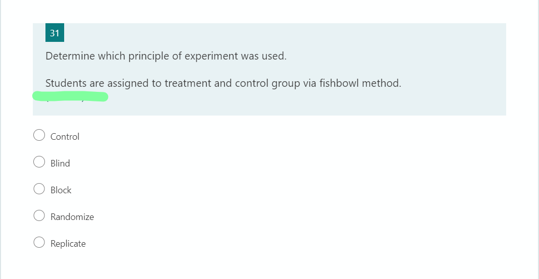 31
Determine which principle of experiment was used.
Students are assigned to treatment and control group via fishbowl method.
Control
Blind
O Block
O Randomize
Replicate
