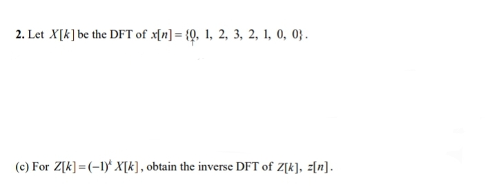 2. Let X[k] be the DFT of x[n] = {0, 1, 2, 3, 2, 1, 0, 0}.
(c) For Z[k] =(-1)* X[k], obtain the inverse DFT of Z[k], z[n].