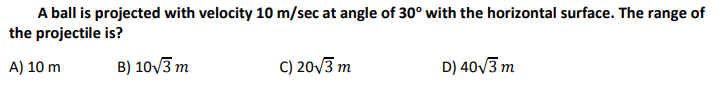 A ball is projected with velocity 10 m/sec at angle of 30° with the horizontal surface. The range of
the projectile is?
A) 10 m
B) 10√3 m
C) 20√3 m
D) 40√3 m