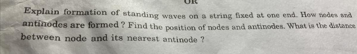 Explain formation of standing waves on a string fixed at one end. How nodes and
antinodes are formed ? Find the position of modes and antinodes. What is the distance
between node and its nearest antinode ?
