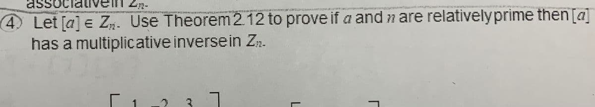 4 Let [a] e Z. Use Theorem212 to prove if a and n are relativelyprime then [a]
has a multiplicative inversein Zn.
L
