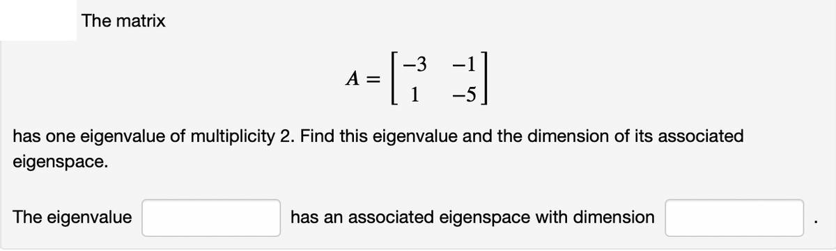 The matrix
-3
A =
1
-1
-5
has one eigenvalue of multiplicity 2. Find this eigenvalue and the dimension of its associated
eigenspace.
The eigenvalue
has an associated eigenspace with dimension
