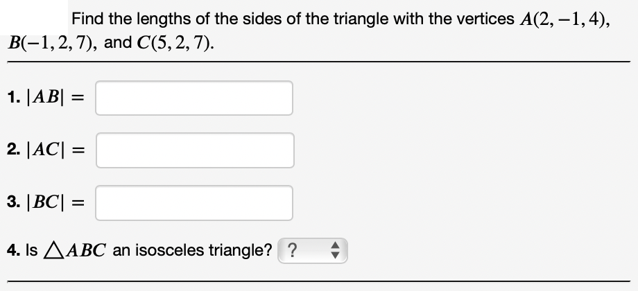 Find the lengths of the sides of the triangle with the vertices A(2, –1,4),
В(-1,2, 7), and C(5, 2, 7).
1. |AB| =
%3D
2. |AC| =
3. |BC| =
4. Is AABC an isosceles triangle? ?
