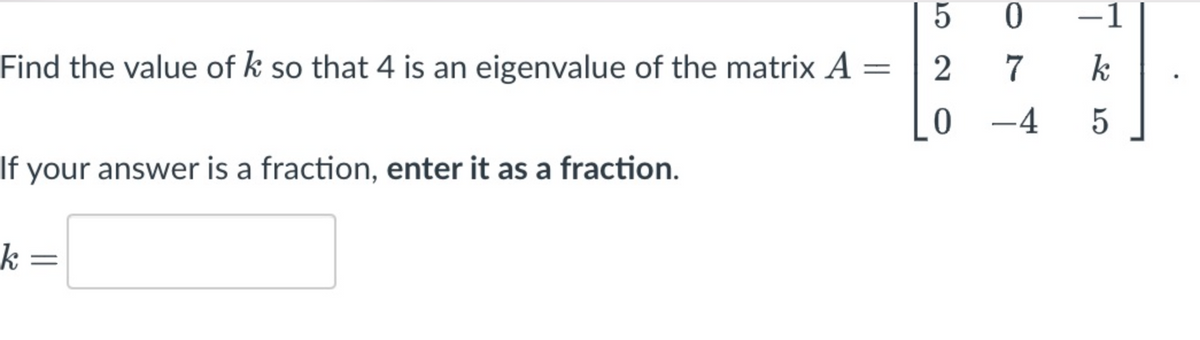 Find the value of k so that 4 is an eigenvalue of the matrix A
-
If your answer is a fraction, enter it as a fraction.
k=
5
0
-1
2
7
k
0-45