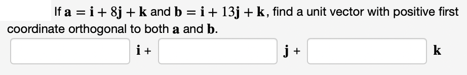 If a = i+ 8j + k and b = i+ 13j + k, find a unit vector with positive first
coordinate orthogonal to both a and b.
i+
j +
