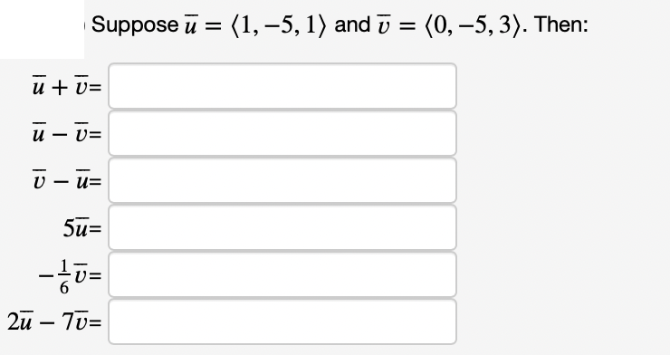 Suppose ū = (1,-5, 1) and ī = (0, –5, 3). Then:
u + v=
и — 0%
U - u=
5u=
2u – T0=
