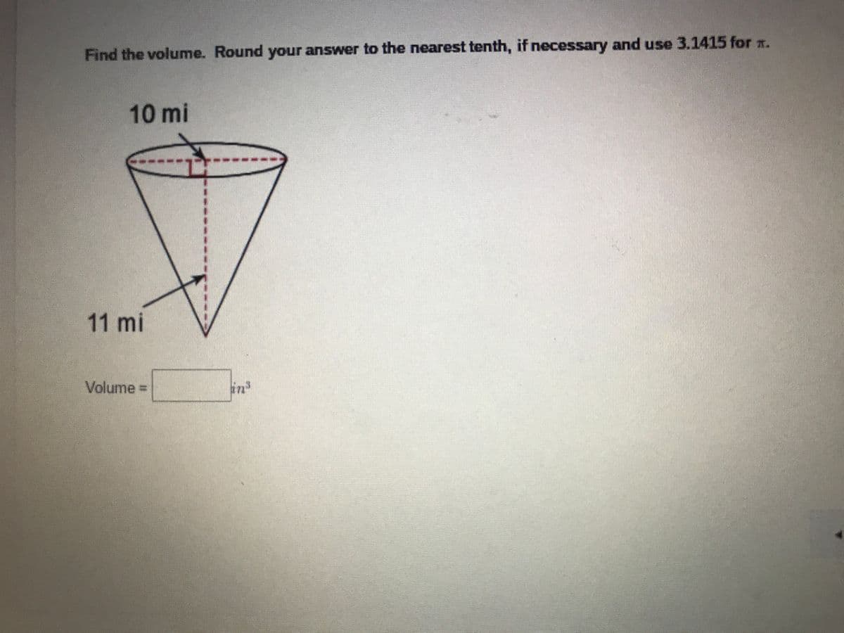 Find the volume. Round your answer to the nearest tenth, if necessary and use 3.1415 for .
10 mi
11mi
Volume D
in'
