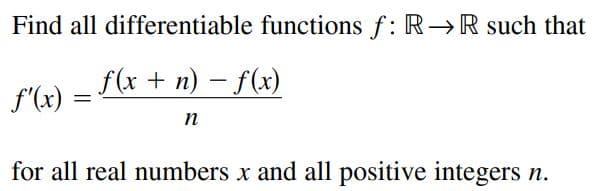Find all differentiable functions f: R→R such that
f'(x) = F(x + n) – f(x)
n
for all real numbers x and all positive integers n.
