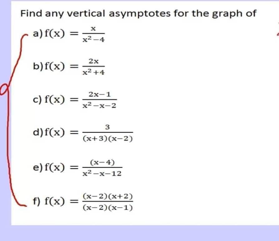 Find any vertical asymptotes for the graph of
a) f(x)
b) f(x)
c) f(x) =
d)f(x)
e) f(x)
f) f(x)
X
x²-4
2x
x²+4
2x-1
x²-x-2
3
(x+3)(x-2)
(x-4)
x²-x-12
(x-2)(x+2)
(x-2)(x-1)