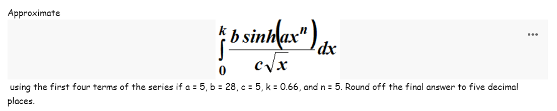 Approximate
là bsintax" da
dx
0
C√x
using the first four terms of the series if a = 5, b = 28, c = 5, k = 0.66, and n = 5. Round off the final answer to five decimal
places.