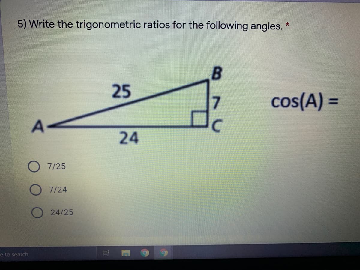 5) Write the trigonometric ratios for the following angles. *
25
cos(A) =
24
O 7/25
O 7/24
24/25
e to search
