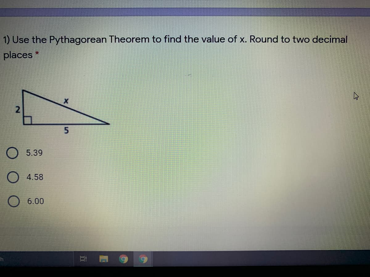 1) Use the Pythagorean Theorem to find the value of x. Round to two decimal
places *
O 5.39
O 4.58
O 6.00
近
5,

