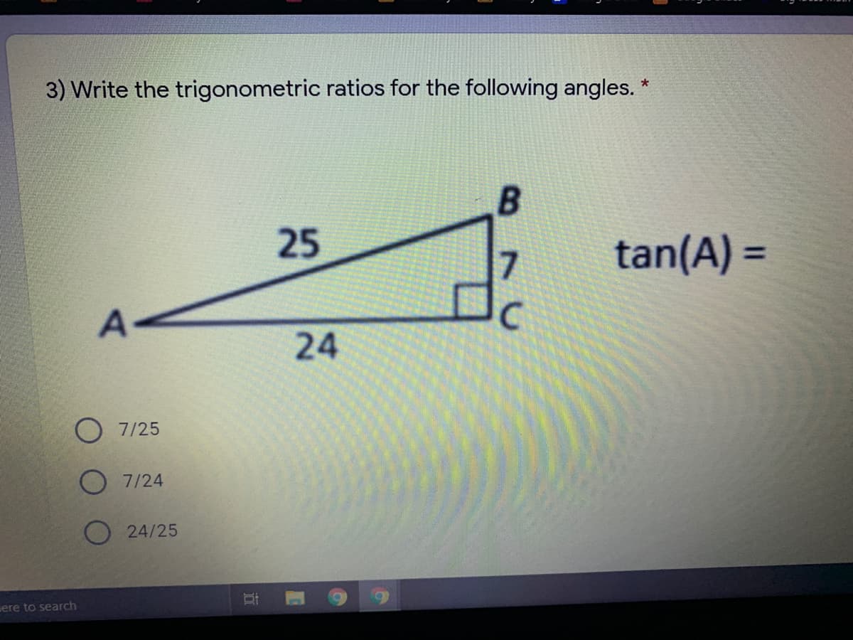 3) Write the trigonometric ratios for the following angles. *
25
tan(A) =
%3D
24
7/25
7/24
24/25
ere to search
