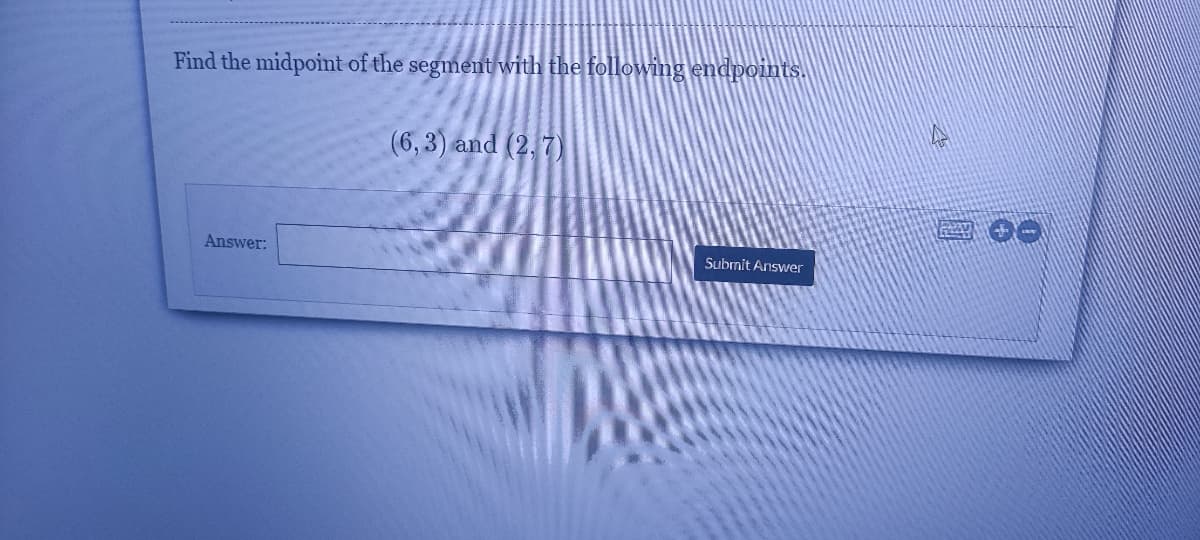 Find the midpoint of the segment with the following endpoints.
(6,3) and (2,7)
Answer:
Submit Answer
