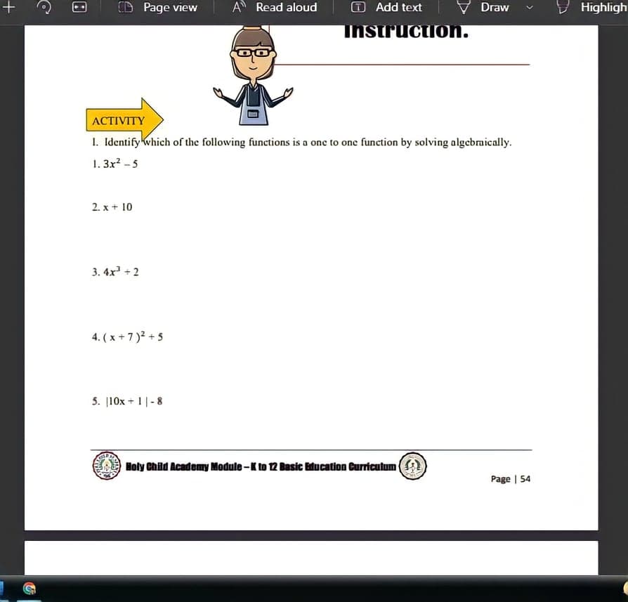 CD Page view
A Read aloud
O Add text
Draw
Highligh
InstructioOn.
АCTIVITY
1. Identifykwhich of the following functions is a one to one function by solving algebraically.
1. 3x? - 5
2. x + 10
3. 4x + 2
4. (x +7)? + 5
5. [10x + 1|-8
Holy Child Academy Module -K to 12 Basic Bducation Curriculum (
Page | 54
