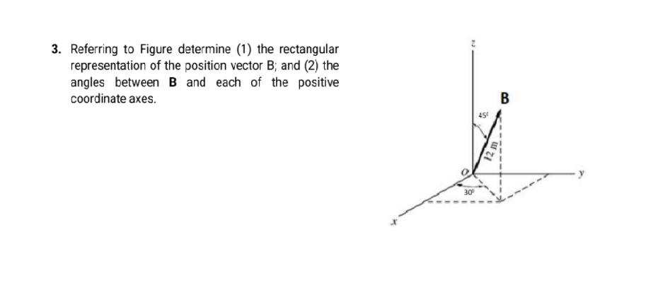 3. Referring to Figure determine (1) the rectangular
representation of the position vector B; and (2) the
angles between B and each of the positive
coordinate axes.
В
30°
