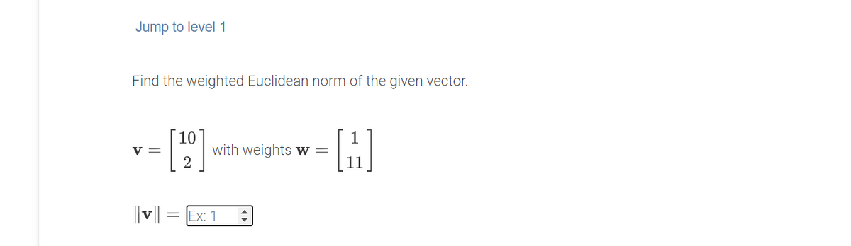 Jump to level 1
Find the weighted Euclidean norm of the given vector.
10
with weights w =
V =
11
||||
Ex: 1
