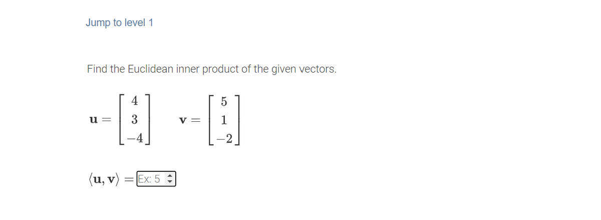Jump to level 1
Find the Euclidean inner product of the given vectors.
4
u =
v =
(u, v) :
Ex: 5
