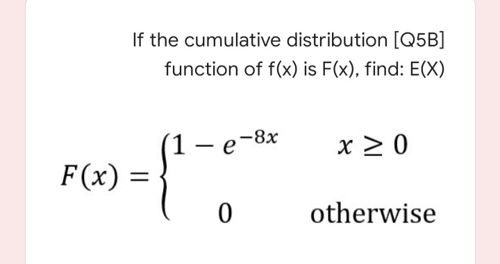If the cumulative distribution [Q5B]
function of f(x) is F(x), find: E(X)
1- e-8x
x > 0
F(x)
otherwise
||
