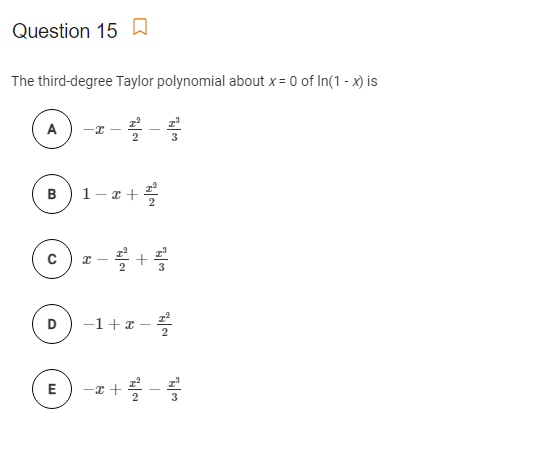 Question 15 a
The third-degree Taylor polynomial about x = 0 of In(1 - x) is
A
-T -
1- x +
z +
B
I - +
D
-1+ x –
-x + -
2
들 +2
