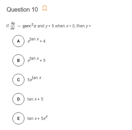 Question 10 A
If
= ysec?x and y = 5 when x = 0, then y =
A) etan x+ 4
B
etan x
+ 5
5etan x
D) tan x+ 5
E) tan x+ 5ex
