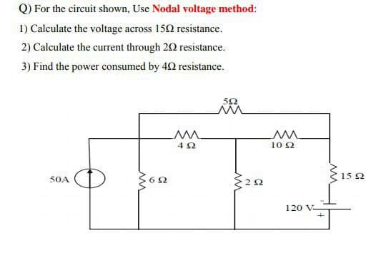 Q) For the circuit shown, Use Nodal voltage method:
1) Calculate the voltage across 152 resistance.
2) Calculate the current through 20 resistance.
3) Find the power consumed by 40 resistance.
52
42
10 2
6 2
15 2
50A
120 V-

