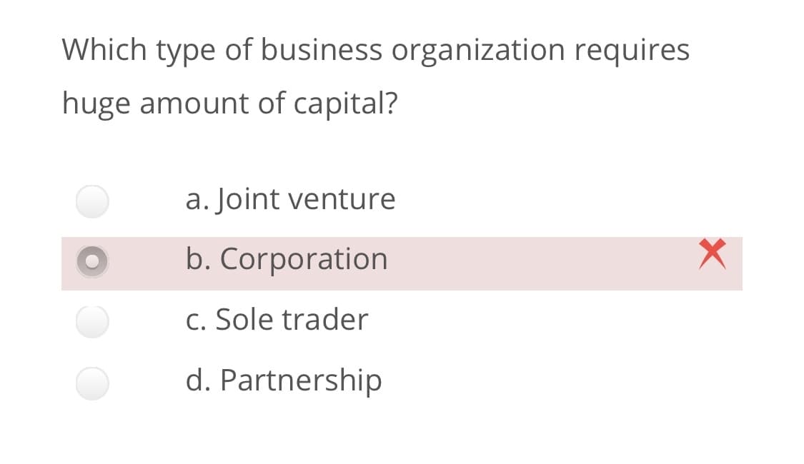 Which type of business organization requires
huge amount of capital?
a. Joint venture
b. Corporation
c. Sole trader
d. Partnership
