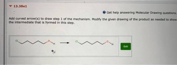 13.38e1
Get help answering Molecular Drawing questions.
Add curved arrow(s) to draw step 1 of the mechanism. Modify the given drawing of the product as needed to show
the intermediate that is formed in this step.
Edit