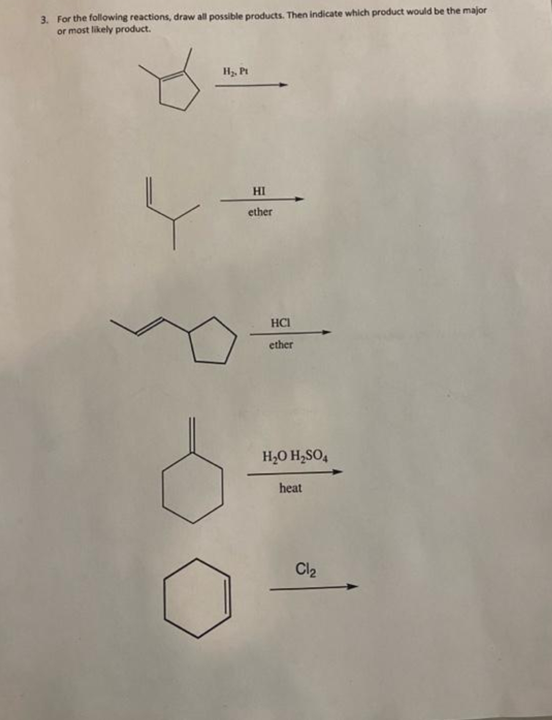 3. For the following reactions, draw all possible products. Then indicate which product would be the major
or most likely product.
H₂, Pt
HI
ether
HCI
ether
H₂O H₂SO4
heat
Cl₂