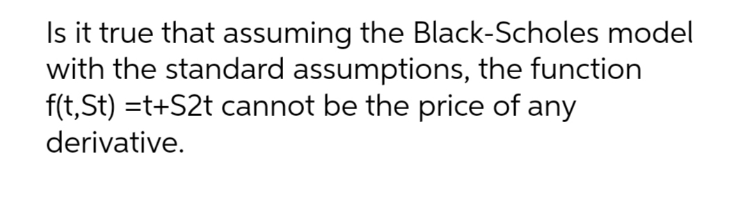 Is it true that assuming the Black-Scholes model
with the standard assumptions, the function
f(t,St) =t+S2t cannot be the price of any
derivative.