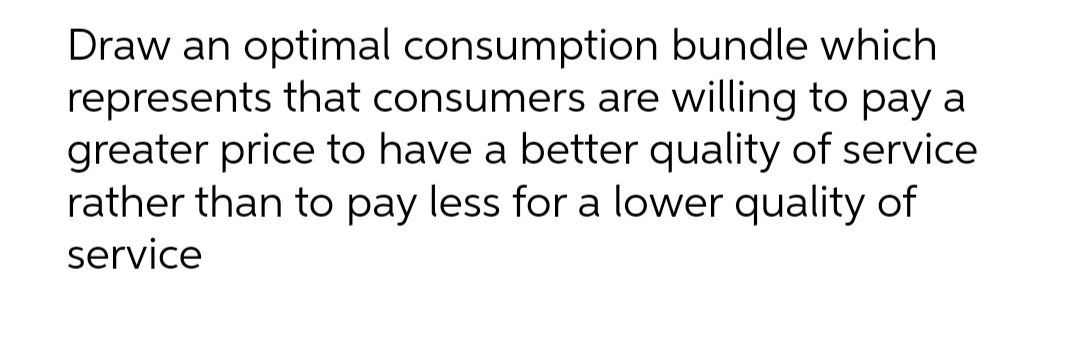 Draw an optimal consumption bundle which
represents that consumers are willing to pay a
greater price to have a better quality of service
rather than to pay less for a lower quality of
service