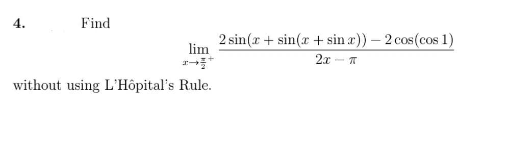 4.
Find
2 sin(x + sin(x + sin x)) – 2 cos(cos 1)
lim
2x – T
without using L'Hôpital's Rule.

