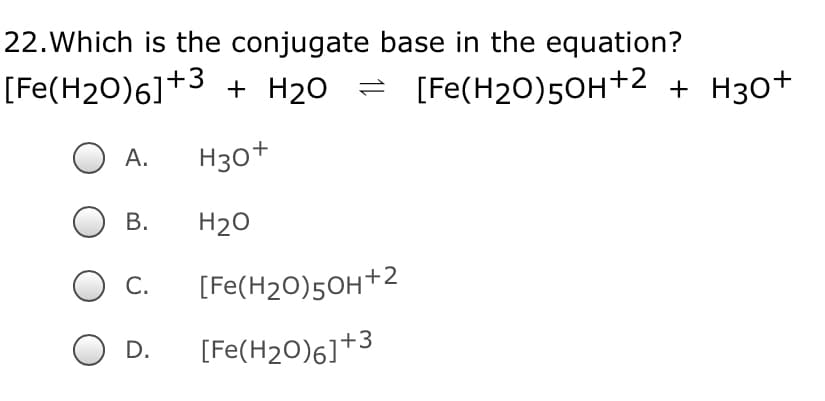 22.Which is the conjugate base in the equation?
[Fe(H2O)6]+3 + H20 = [Fe(H20)50H+2 + H30+
А.
H30+
В.
H20
C.
[Fe(H20)50H+2
D.
[Fe(H20)6]+3
