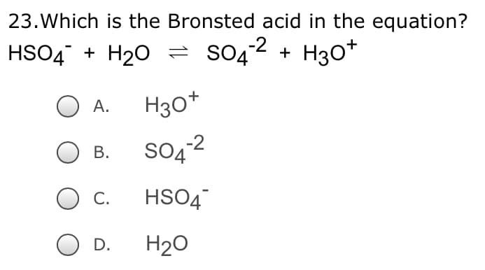 23.Which is the Bronsted acid in the equation?
HSO4 + H20 = s042 + H30*
H30*
А.
SO4²2
В.
С.
HSO4
D.
H20
