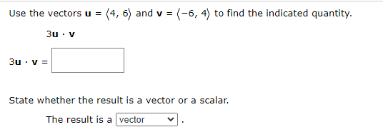 Use the vectors u =
(4, 6) and v = (-6, 4) to find the indicated quantity.
3u : v
3u · v =
State whether the result is a vector or a scalar.
The result is a vector
