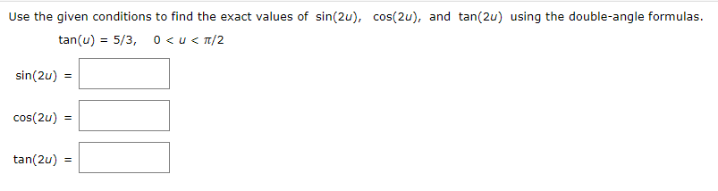 Use the given conditions to find the exact values of sin(2u), cos(2u), and tan(2u) using the double-angle formulas.
tan(u) = 5/3, 0 <u< T/2
sin(2u)
cos(2u)
tan(2u)
