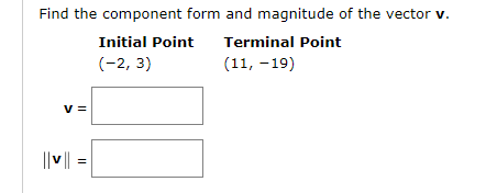 Find the component form and magnitude of the vector v.
Initial Point
Terminal Point
(-2, 3)
(11, -19)
V =
||v||
