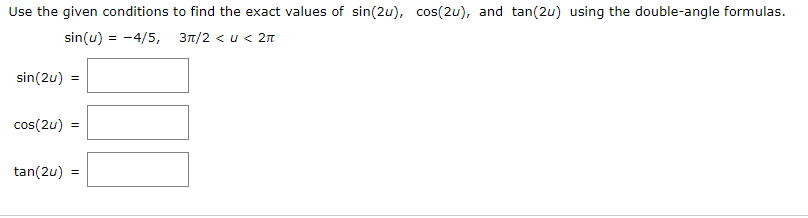 Use the given conditions to find the exact values of sin(2u), cos(2u), and tan(2u) using the double-angle formulas.
sin(u) = -4/5, 37/2 < u < 2n
sin(2u) =
cos(2u) =
tan(2u) =
