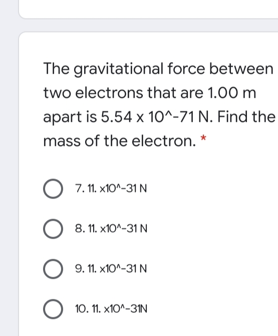 The gravitational force between
two electrons that are 1.00m
apart is 5.54 x 10^-71 N. Find the
mass of the electron.
7. 11. x10^-31 N
8. 11. x10^-31 N
9. 11. x10^-31 N
O 10. 11. x1O^-31N

