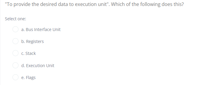 "To provide the desired data to execution unit". Which of the following does this?
Select one:
a. Bus Interface Unit
O b. Registers
O c. Stack
O d. Execution Unit
e. Flags
